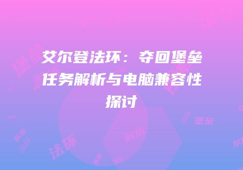 艾尔登法环：夺回堡垒任务解析与电脑兼容性探讨