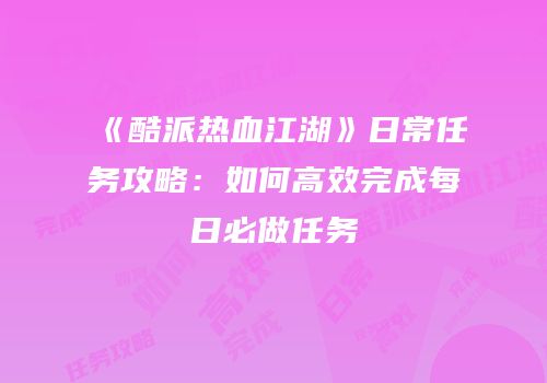《酷派热血江湖》日常任务攻略：如何高效完成每日必做任务