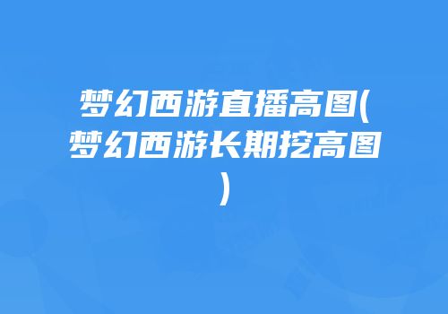 梦幻西游直播高图(梦幻西游长期挖高图)