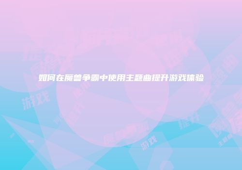 如何在魔兽争霸中使用主题曲提升游戏体验