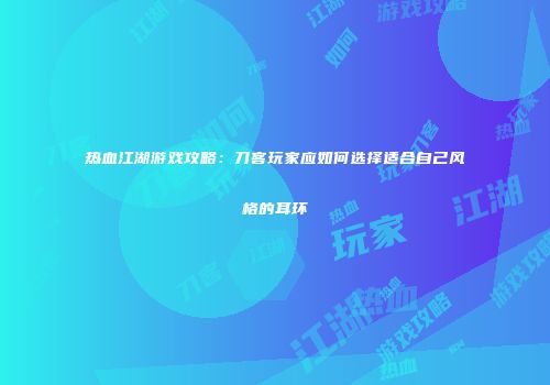 热血江湖游戏攻略:刀客玩家应如何选择适合自己风格的耳环