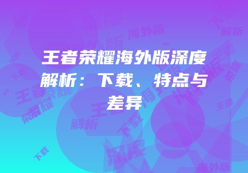 王者荣耀海外版深度解析：下载、特点与差异