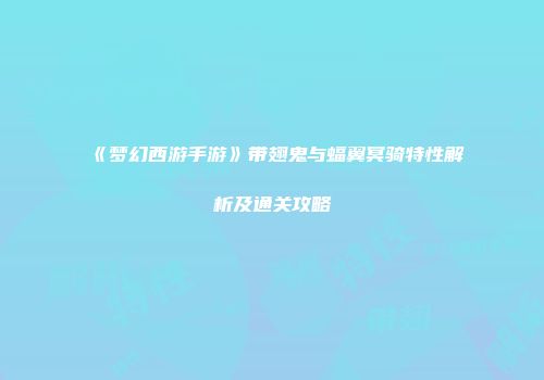 《梦幻西游手游》带翅鬼与蝠翼冥骑特性解析及通关攻略