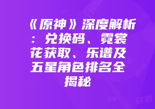 《原神》深度解析：兑换码、霓裳花获取、乐谱及五星角色排名全揭秘