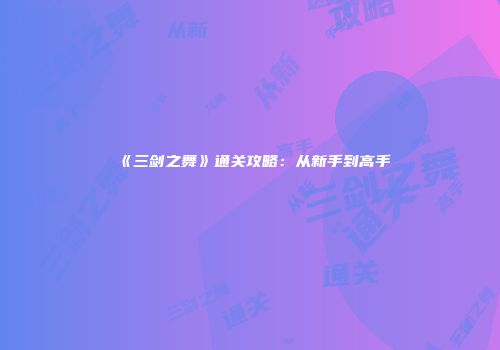《三剑之舞》通关攻略：从新手到高手