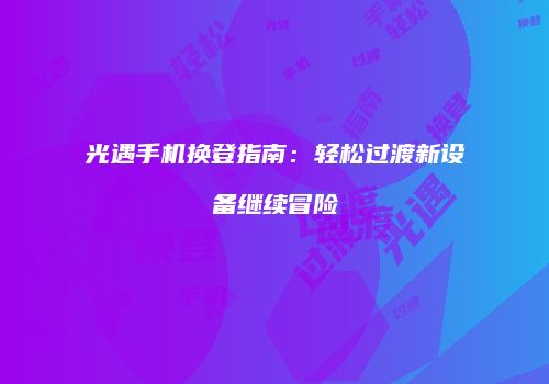 光遇手机换登指南：轻松过渡新设备继续冒险