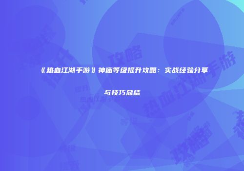 《热血江湖手游》神庙等级提升攻略：实战经验分享与技巧总结