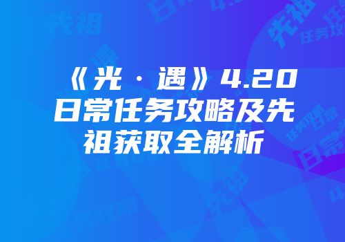《光·遇》4.20日常任务攻略及先祖获取全解析
