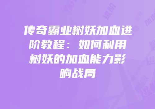 传奇霸业树妖加血进阶教程：如何利用树妖的加血能力影响战局