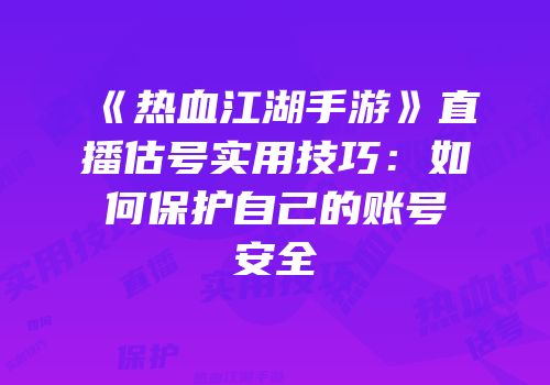 《热血江湖手游》直播估号实用技巧：如何保护自己的账号安全