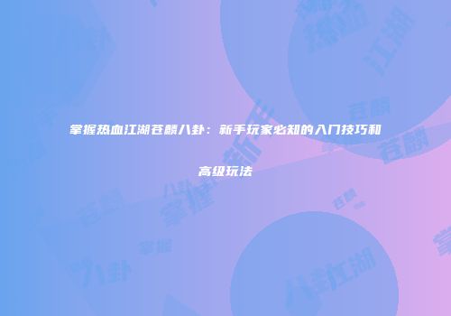 掌握热血江湖苍麟八卦：新手玩家必知的入门技巧和高级玩法