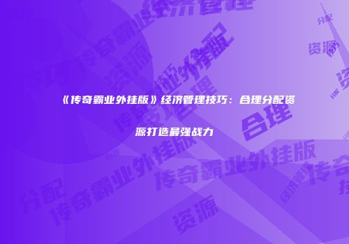 《传奇霸业外挂版》经济管理技巧:合理分配资源打造最强战力