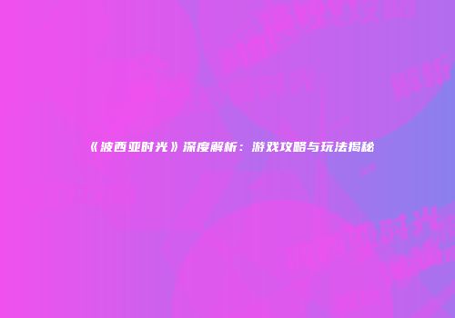 《波西亚时光》深度解析：游戏攻略与玩法揭秘