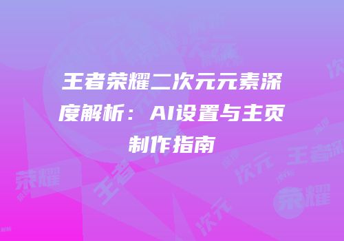 王者荣耀二次元元素深度解析：AI设置与主页制作指南