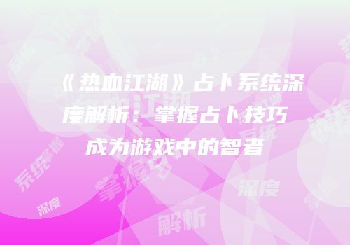 《热血江湖》占卜系统深度解析：掌握占卜技巧成为游戏中的智者