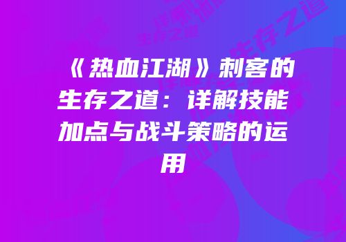 《热血江湖》刺客的生存之道：详解技能加点与战斗策略的运用