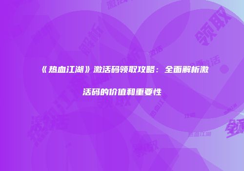 《热血江湖》激活码领取攻略：全面解析激活码的价值和重要性