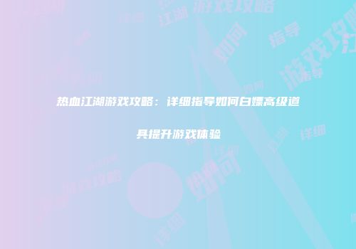 热血江湖游戏攻略：详细指导如何白嫖高级道具提升游戏体验