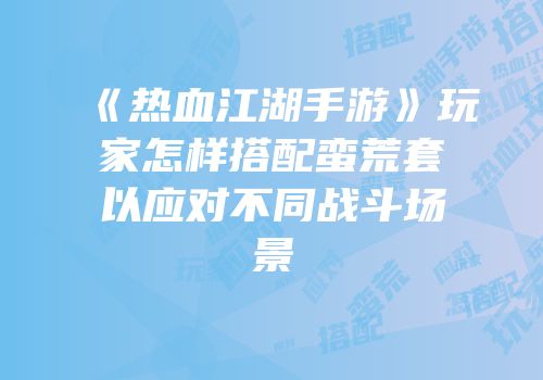 《热血江湖手游》玩家怎样搭配蛮荒套以应对不同战斗场景