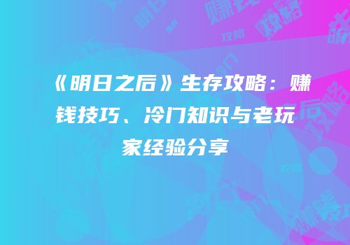 《明日之后》生存攻略：赚钱技巧、冷门知识与老玩家经验分享