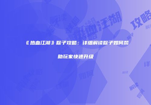 《热血江湖》粽子攻略：详细解读粽子如何帮助玩家快速升级