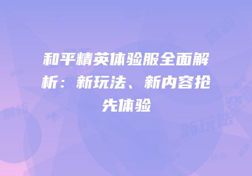 和平精英体验服全面解析：新玩法、新内容抢先体验