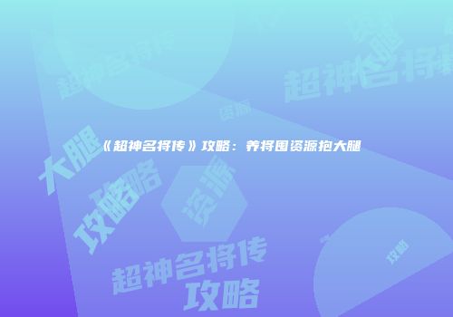 《超神名将传》攻略：养将囤资源抱大腿