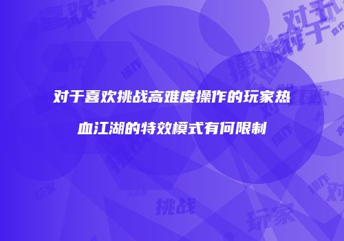 对于喜欢挑战高难度操作的玩家热血江湖的特效模式有何限制