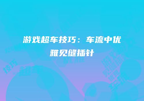 游戏超车技巧：车流中优雅见缝插针