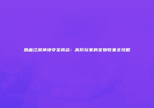 热血江湖神地夺宝商店：高阶玩家的宝物收集全攻略