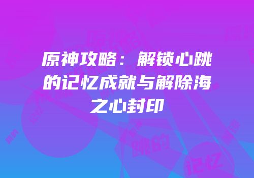 原神攻略：解锁心跳的记忆成就与解除海祇之心封印