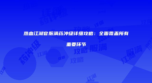 热血江湖官服满药冲级详细攻略：全面覆盖所有重要环节