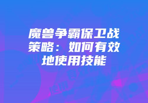 魔兽争霸保卫战策略：如何有效地使用技能