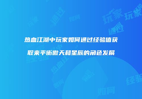 热血江湖中玩家如何通过经验值获取来平衡傲天和星辰的角色发展