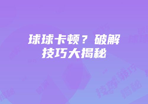 球球卡顿？破解技巧大揭秘