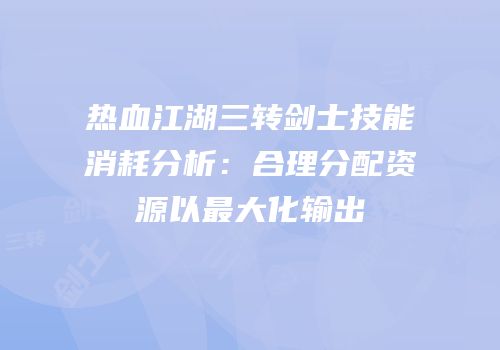 热血江湖三转剑士技能消耗分析：合理分配资源以最大化输出