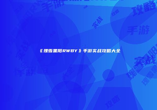 《瑰雪黑阳RWBY》手游实战攻略大全