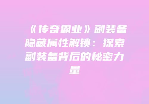 《传奇霸业》副装备隐藏属性解锁：探索副装备背后的秘密力量