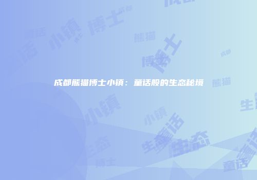 成都熊猫博士小镇：童话般的生态秘境
