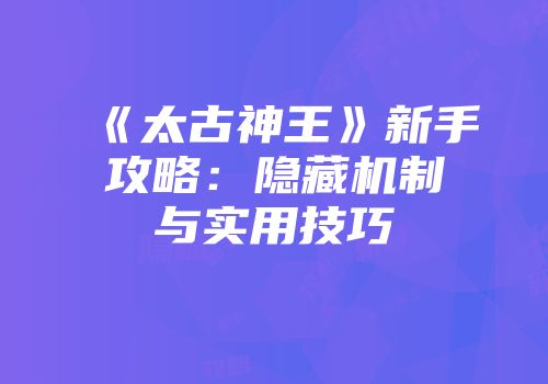 《太古神王》新手攻略：隐藏机制与实用技巧