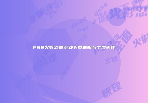 PS2火影忍者游戏下载解析与全面梳理