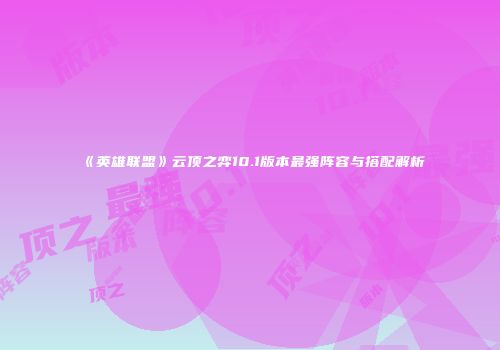 《英雄联盟》云顶之弈10.1版本最强阵容与搭配解析