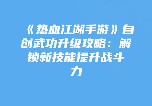 《热血江湖手游》自创武功升级攻略：解锁新技能提升战斗力