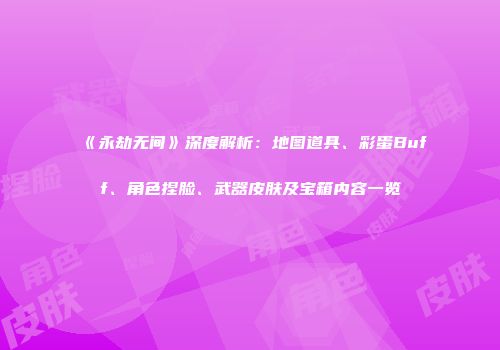 《永劫无间》深度解析：地图道具、彩蛋Buff、角色捏脸、武器皮肤及宝箱内容一览