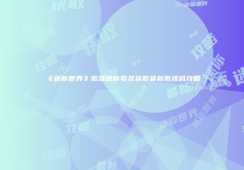 《迷你世界》激活迷你号及获取最新激活码攻略