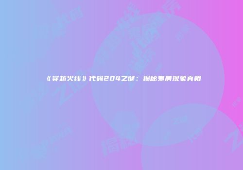 《穿越火线》代码204之谜：揭秘鬼房现象真相