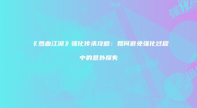 《热血江湖》强化传承攻略：如何避免强化过程中的意外损失