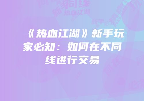 《热血江湖》新手玩家必知：如何在不同线进行交易