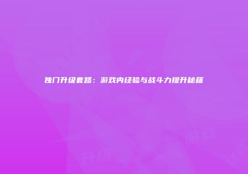 独门升级套路：游戏内经验与战斗力提升秘籍