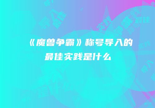 《魔兽争霸》称号导入的最佳实践是什么